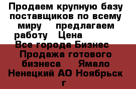 Продаем крупную базу поставщиков по всему миру!   предлагаем работу › Цена ­ 2 400 - Все города Бизнес » Продажа готового бизнеса   . Ямало-Ненецкий АО,Ноябрьск г.